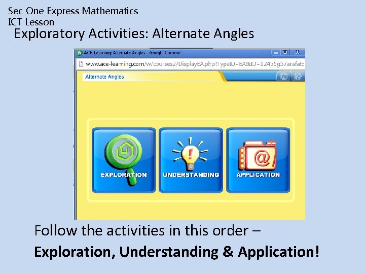 Sec One Express Mathematics ICT Lesson Exploratory Activities: Alternate Angles Follow the activities in