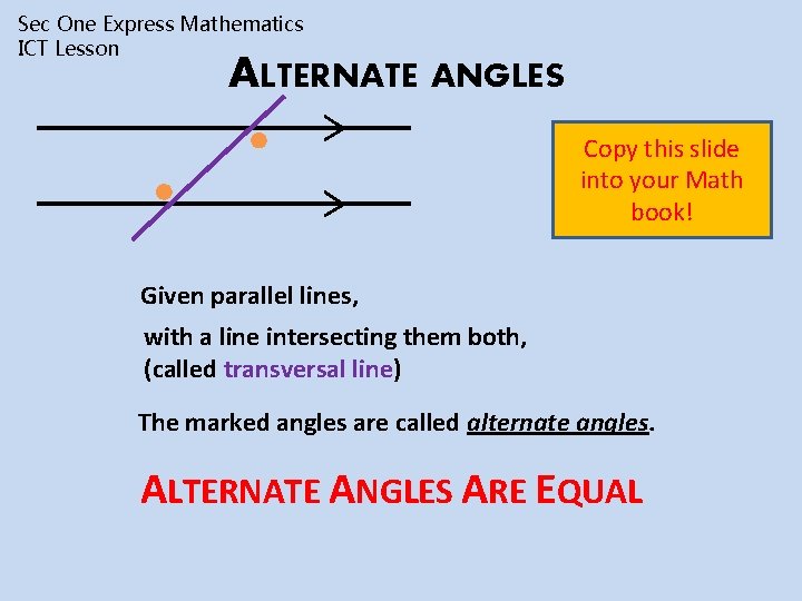 Sec One Express Mathematics ICT Lesson ALTERNATE ANGLES Copy this slide into your Math