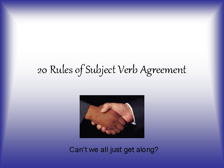 20 Rules of Subject Verb Agreement Can’t we all just get along? 