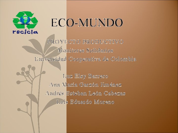 ECO-MUNDO PROYECTO PRODUCTIVO Monitores Solidarios Universidad Cooperativa de Colombia Luz Elsy Barrero Ana María