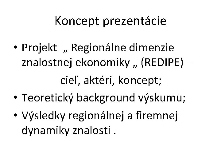 Koncept prezentácie • Projekt „ Regionálne dimenzie znalostnej ekonomiky „ (REDIPE) cieľ, aktéri, koncept;