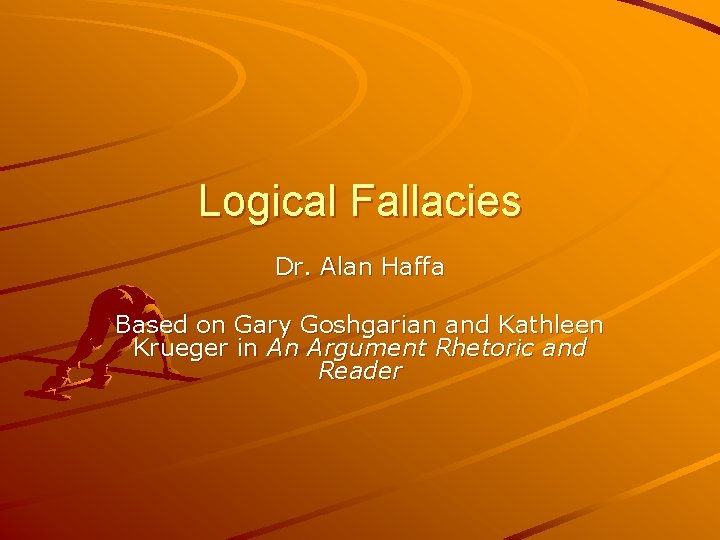 Logical Fallacies Dr. Alan Haffa Based on Gary Goshgarian and Kathleen Krueger in An
