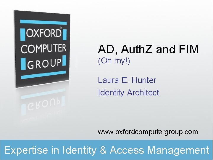 AD, Auth. Z and FIM (Oh my!) Laura E. Hunter Identity Architect www. oxfordcomputergroup.