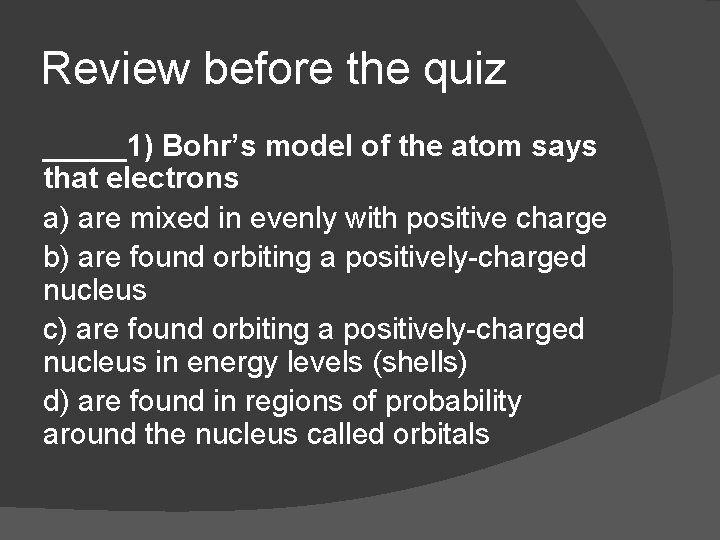 Review before the quiz _____1) Bohr’s model of the atom says that electrons a)