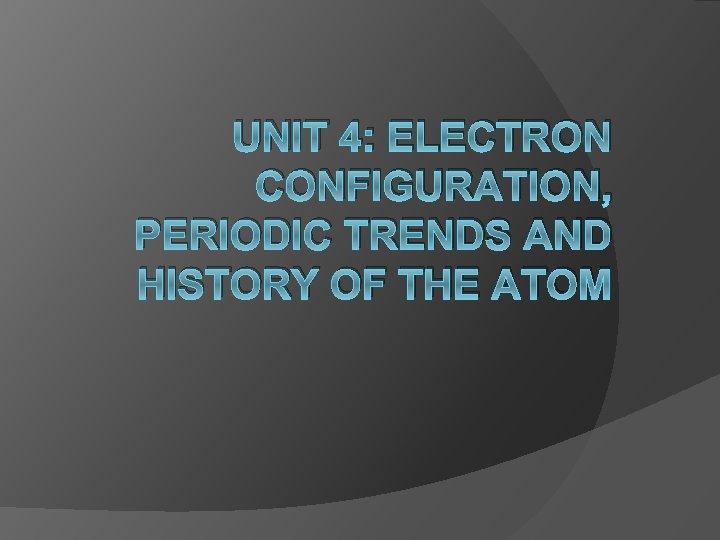 UNIT 4: ELECTRON CONFIGURATION, PERIODIC TRENDS AND HISTORY OF THE ATOM 
