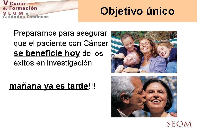 Objetivo único Prepararnos para asegurar que el paciente con Cáncer se beneficie hoy de