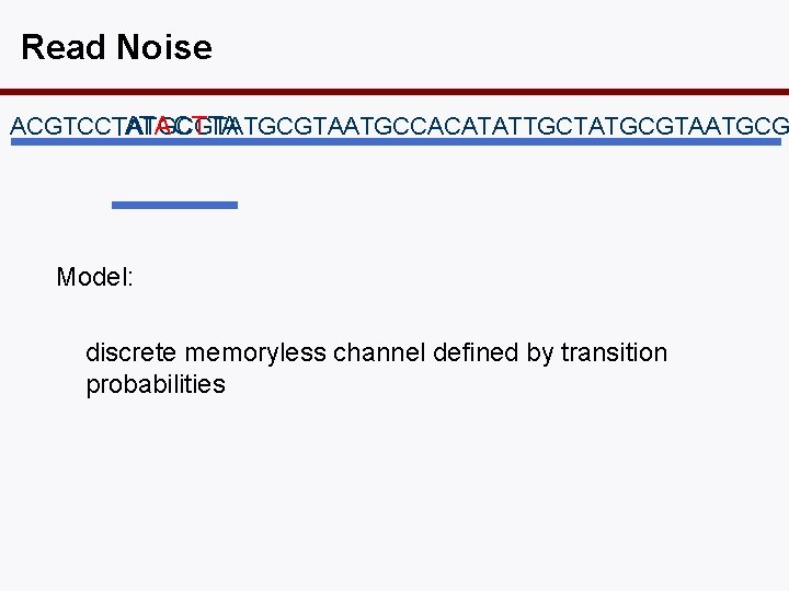 Read Noise ACGTCCTATGCGTAATGCCACATATTGCTATGCGTAATGCG TATA CTTA Model: discrete memoryless channel defined by transition probabilities 