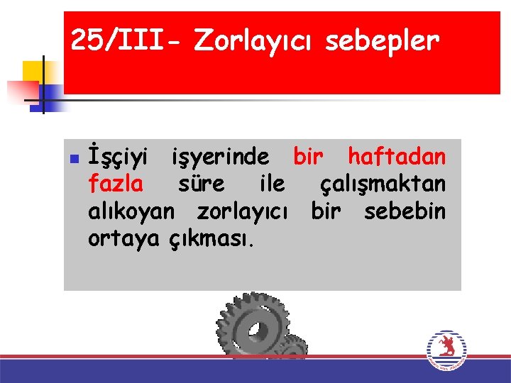 25/III- Zorlayıcı sebepler n İşçiyi işyerinde bir haftadan fazla süre ile çalışmaktan alıkoyan zorlayıcı