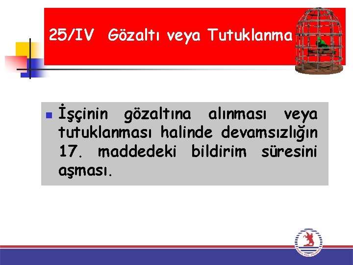 25/IV Gözaltı veya Tutuklanma n İşçinin gözaltına alınması veya tutuklanması halinde devamsızlığın 17. maddedeki