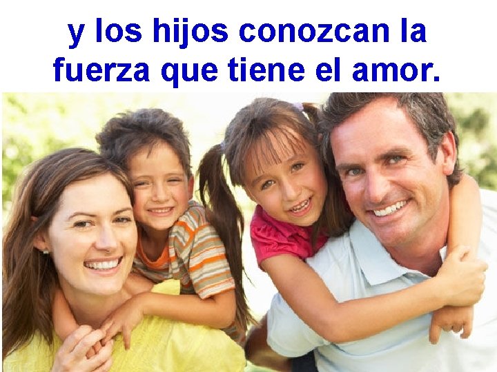 y los hijos conozcan la fuerza que tiene el amor. 