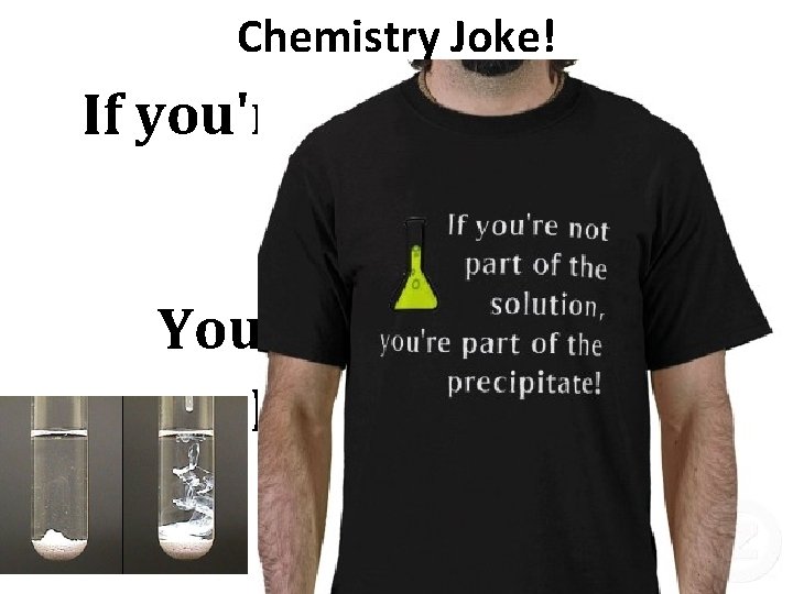 Chemistry Joke! If you're not part of the solution… You're part of the precipitate!