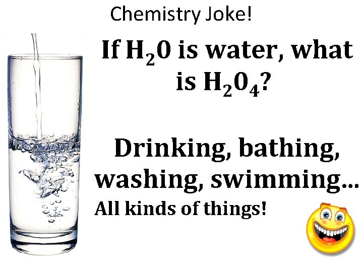 Chemistry Joke! If H 20 is water, what is H 204? Drinking, bathing, washing,