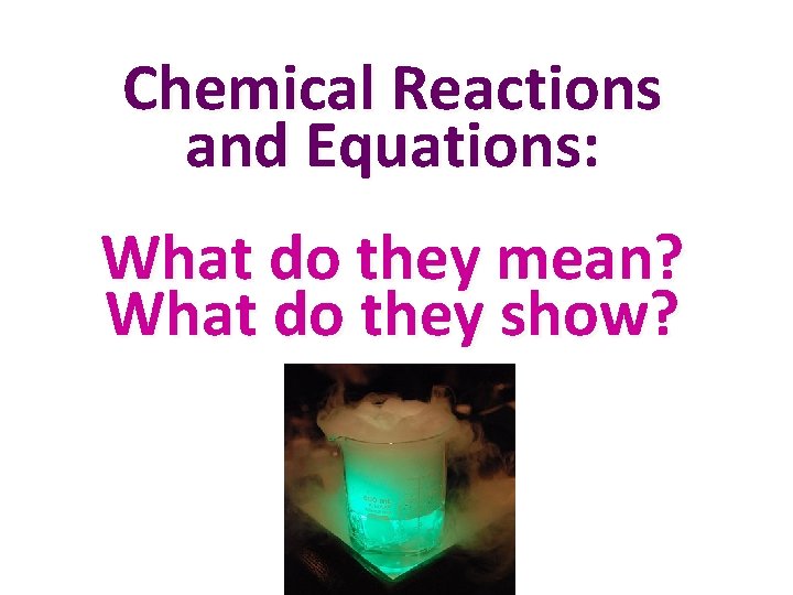 Chemical Reactions and Equations: What do they mean? What do they show? 