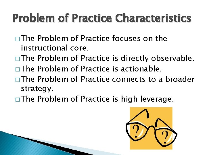 Problem of Practice Characteristics � The Problem of Practice instructional core. � The Problem