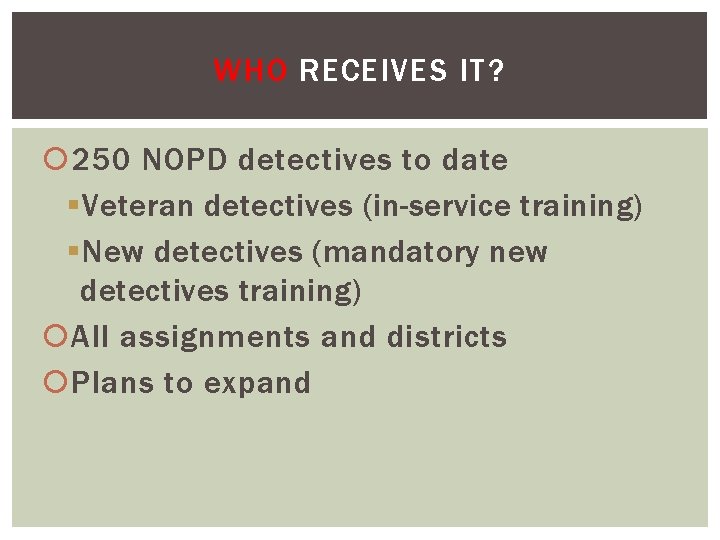 WHO RECEIVES IT? 250 NOPD detectives to date § Veteran detectives (in-service training) §