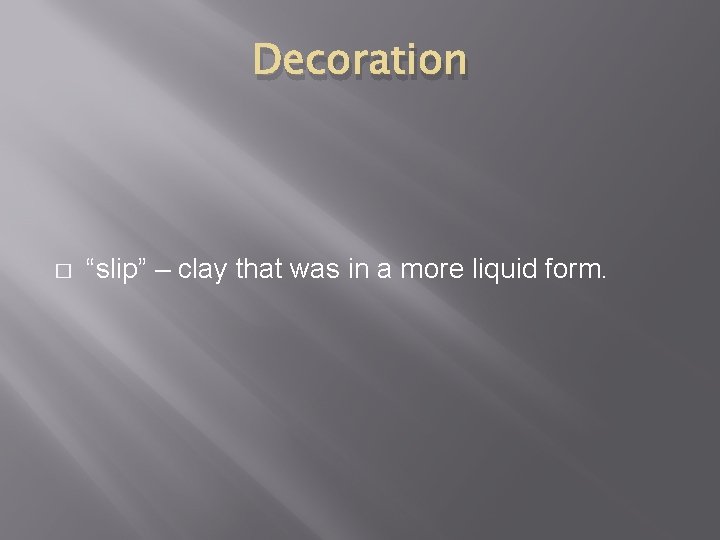 Decoration � “slip” – clay that was in a more liquid form. 