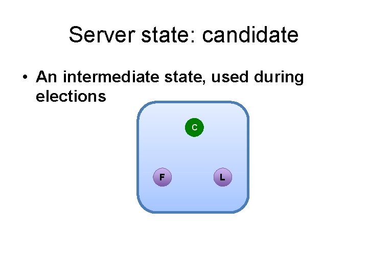 Server state: candidate • An intermediate state, used during elections C F L 