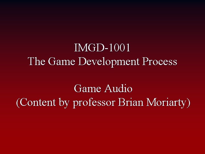 IMGD-1001 The Game Development Process Game Audio (Content by professor Brian Moriarty) 