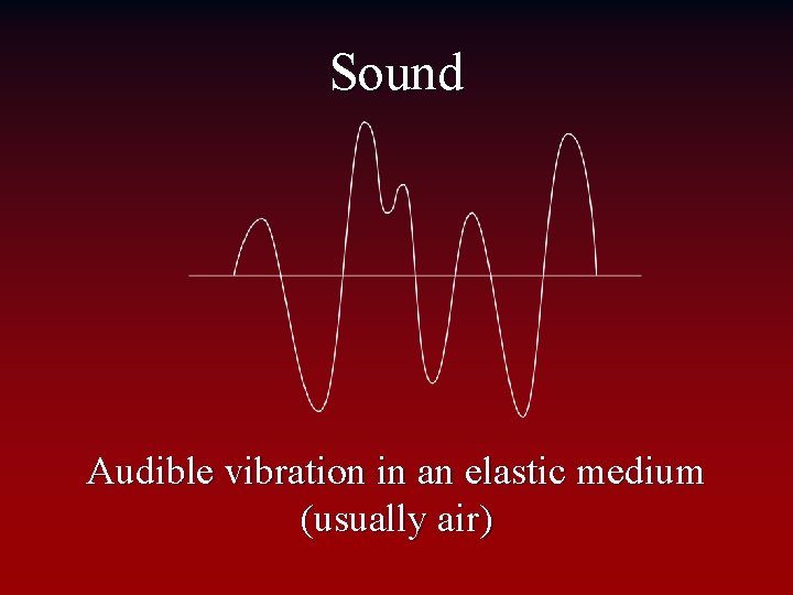 Sound Audible vibration in an elastic medium (usually air) 