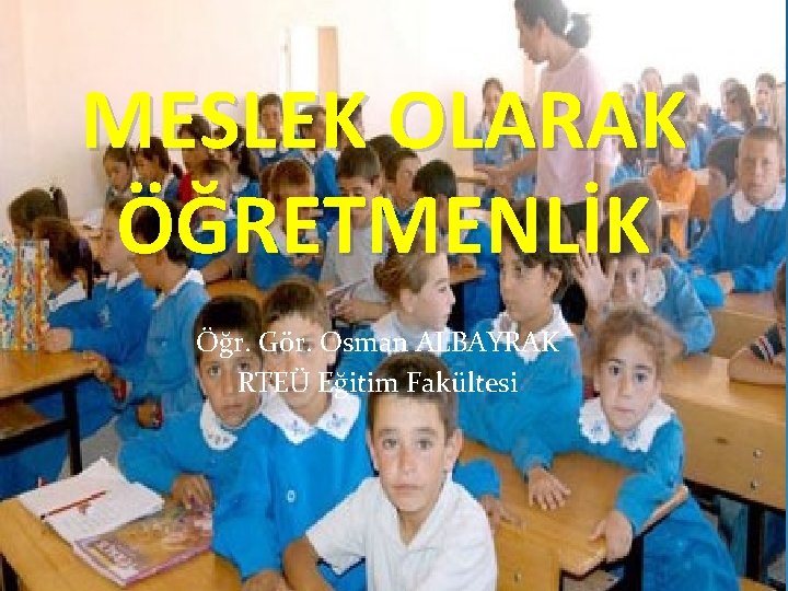 MESLEK OLARAK ÖĞRETMENLİK Öğr. Gör. Osman ALBAYRAK RTEÜ Eğitim Fakültesi 