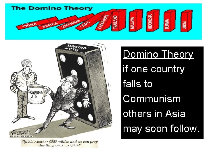 Domino Theory if one country falls to Communism others in Asia may soon follow.