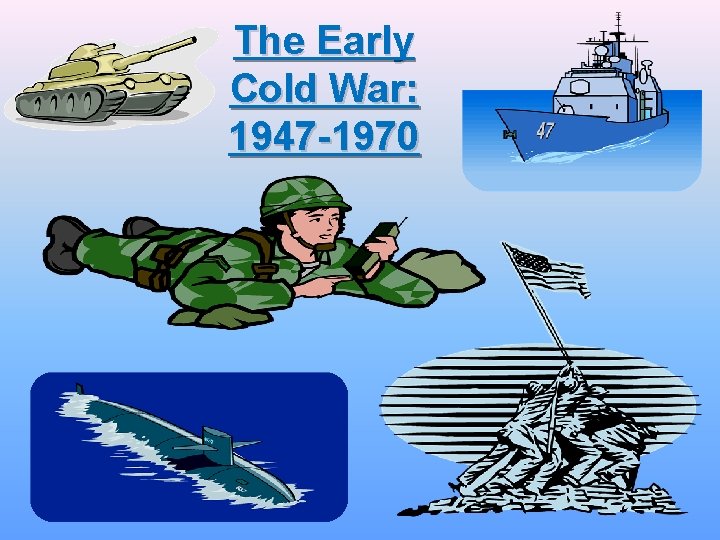 The Early Cold War: 1947 -1970 