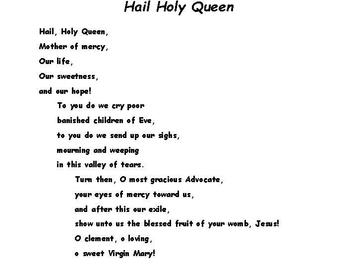 Hail Holy Queen Hail, Holy Queen, Mother of mercy, Our life, Our sweetness, and