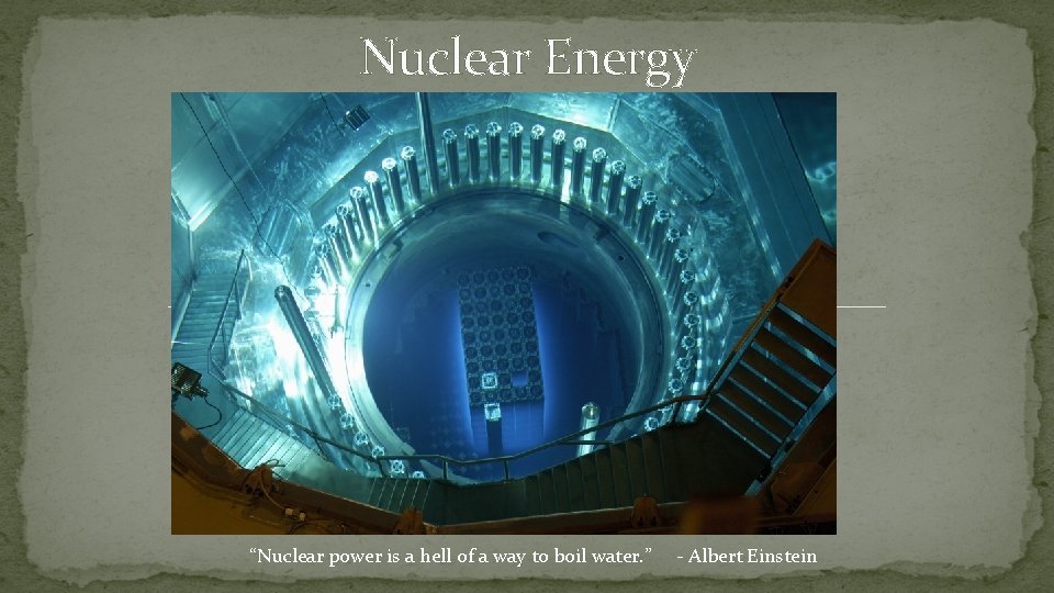 Nuclear Energy “Nuclear power is a hell of a way to boil water. ”