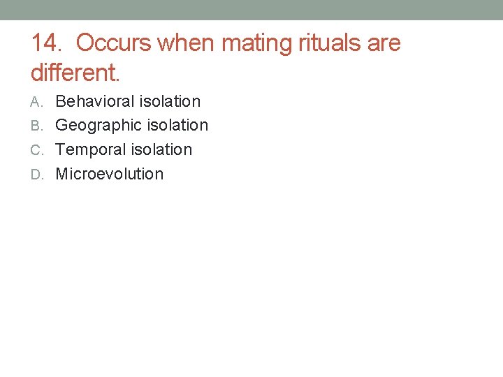 14. Occurs when mating rituals are different. A. Behavioral isolation B. Geographic isolation C. 14. Occurs when mating rituals are different. A. Behavioral isolation B. Geographic isolation C.