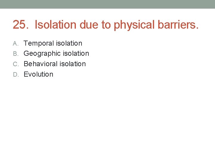 25. Isolation due to physical barriers. A. Temporal isolation B. Geographic isolation C. Behavioral 25. Isolation due to physical barriers. A. Temporal isolation B. Geographic isolation C. Behavioral