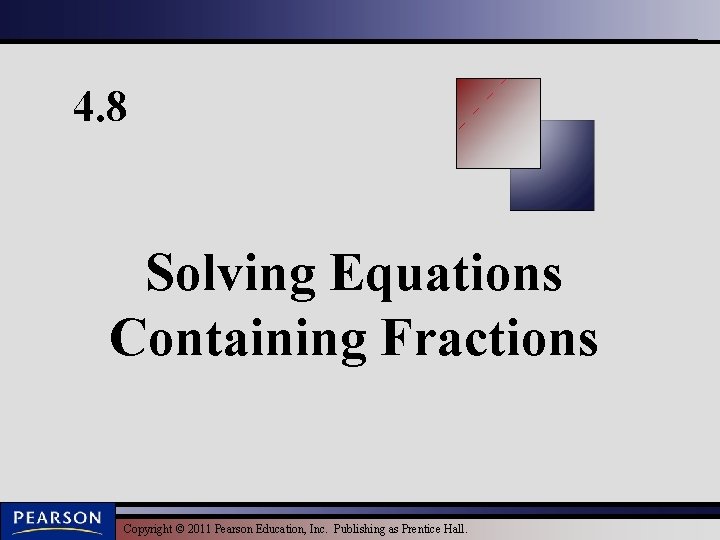 4. 8 Solving Equations Containing Fractions Copyright © 2011 Pearson Education, Inc. Publishing as