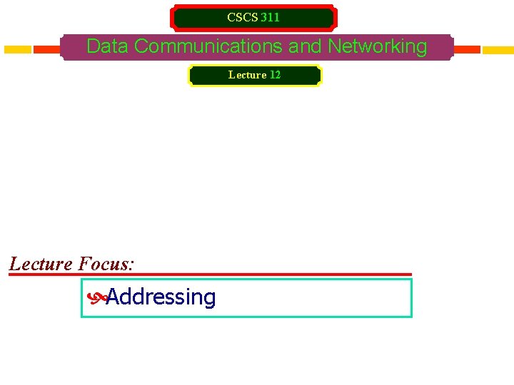 CSCS 311 Data Communications and Networking Lecture 12 Lecture Focus: Addressing 