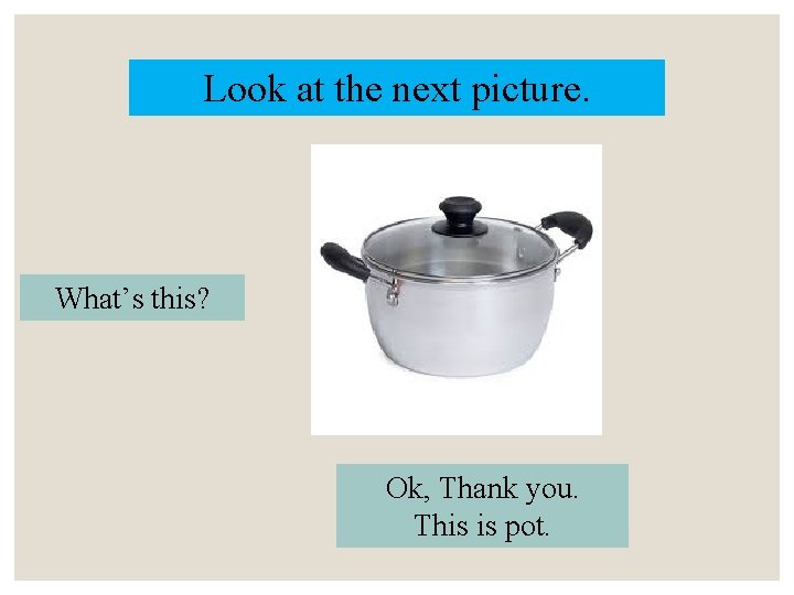 Look at the next picture. What’s this? Ok, Thank you. This is pot. 