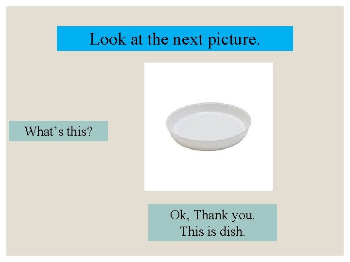 Look at the next picture. What’s this? Ok, Thank you. This is dish. 