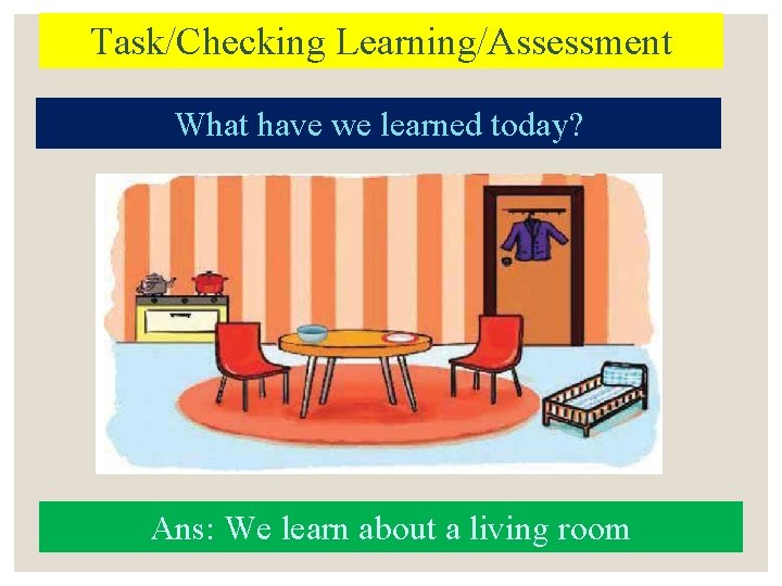 Task/Checking Learning/Assessment What have we learned today? Ans: We learn about a living room