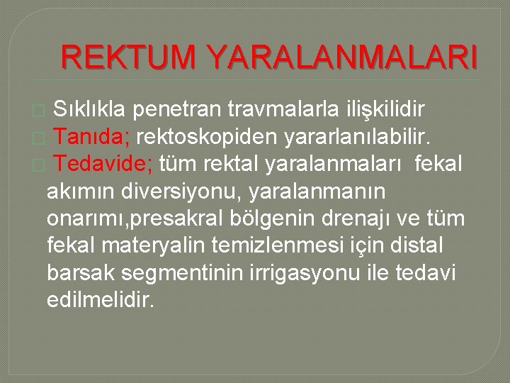 REKTUM YARALANMALARI Sıklıkla penetran travmalarla ilişkilidir � Tanıda; rektoskopiden yararlanılabilir. � Tedavide; tüm rektal