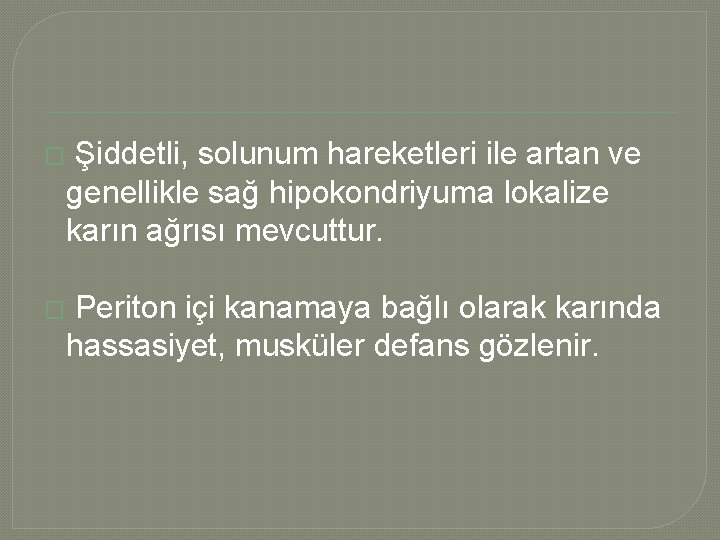 � Şiddetli, solunum hareketleri ile artan ve genellikle sağ hipokondriyuma lokalize karın ağrısı mevcuttur.