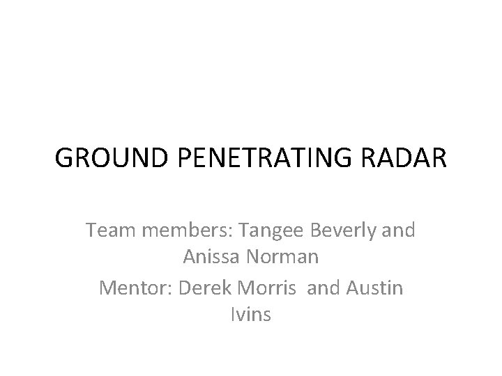 GROUND PENETRATING RADAR Team members: Tangee Beverly and Anissa Norman Mentor: Derek Morris and