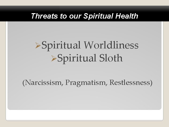 Threats to our Spiritual Health ØSpiritual Worldliness ØSpiritual Sloth (Narcissism, Pragmatism, Restlessness) 