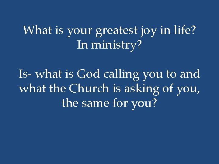 What is your greatest joy in life? In ministry? Is- what is God calling