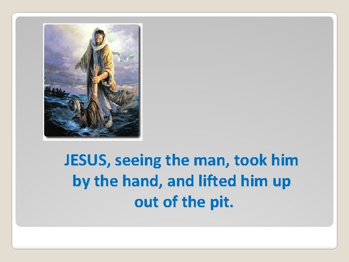 JESUS, seeing the man, took him by the hand, and lifted him up out