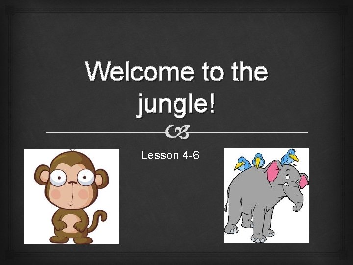 Welcome to the jungle! Lesson 4 -6 
