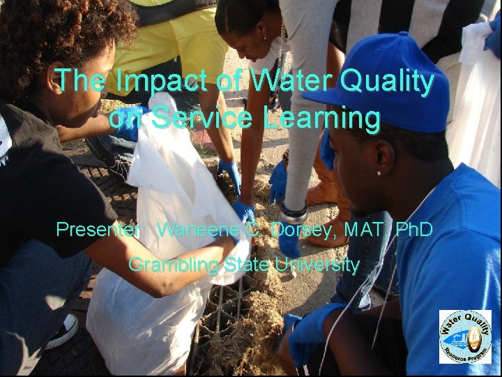 The Impact of Water Quality on Service Learning Presenter: Waneene C. Dorsey, MAT, Ph. The Impact of Water Quality on Service Learning Presenter: Waneene C. Dorsey, MAT, Ph.