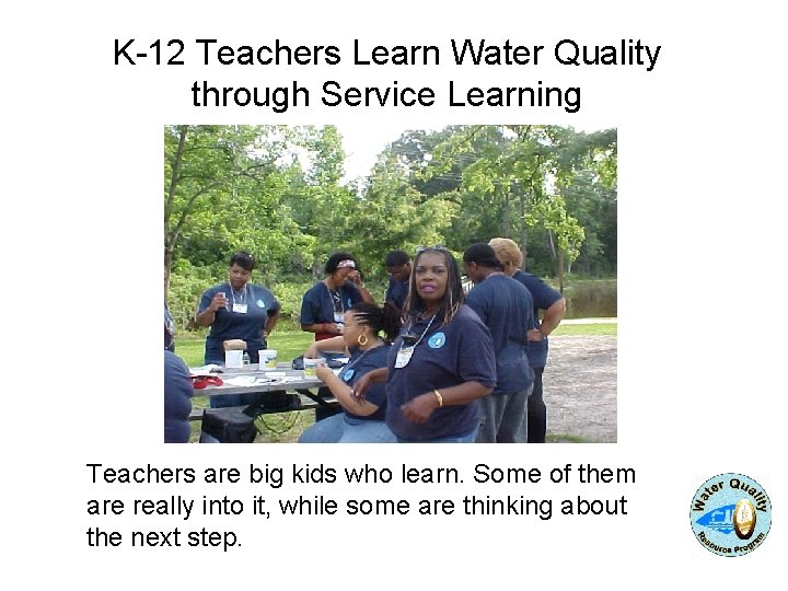 K-12 Teachers Learn Water Quality through Service Learning Teachers are big kids who learn. K-12 Teachers Learn Water Quality through Service Learning Teachers are big kids who learn.