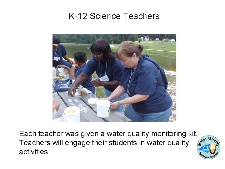 K-12 Science Teachers Each teacher was given a water quality monitoring kit. Teachers will K-12 Science Teachers Each teacher was given a water quality monitoring kit. Teachers will
