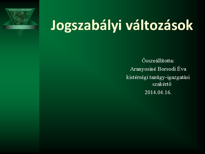 Jogszabályi változások Összeállította: Aranyosiné Borsodi Éva kistérségi tanügy-igazgatási szakértő 2014. 04. 16. 