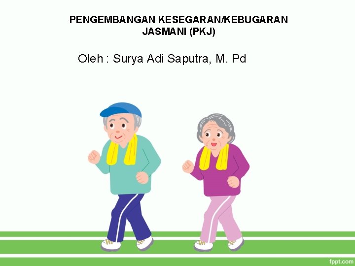 PENGEMBANGAN KESEGARAN/KEBUGARAN JASMANI (PKJ) Oleh : Surya Adi Saputra, M. Pd 