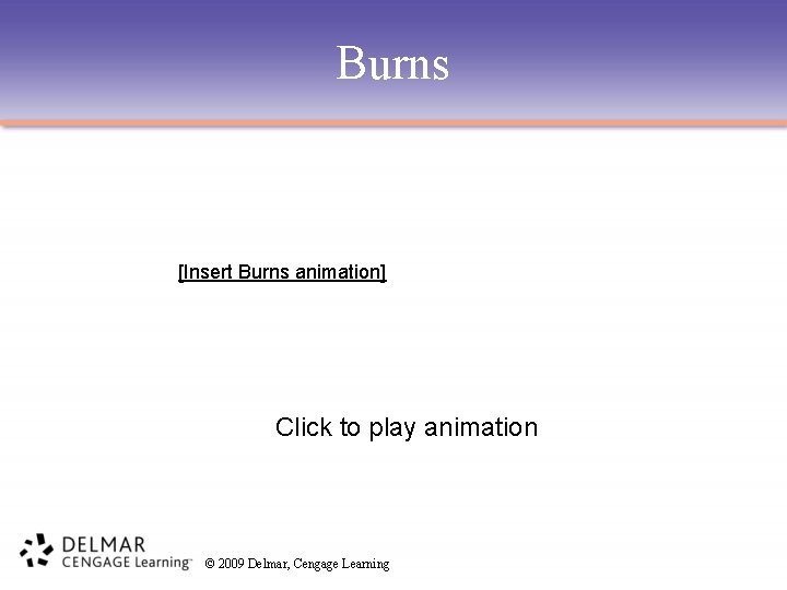 Burns [Insert Burns animation] Click to play animation © 2009 Delmar, Cengage Learning 