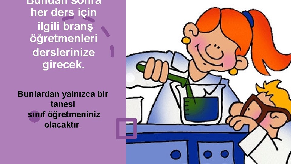 Bundan sonra her ders için ilgili branş öğretmenleri derslerinize girecek. Bunlardan yalnızca bir tanesi