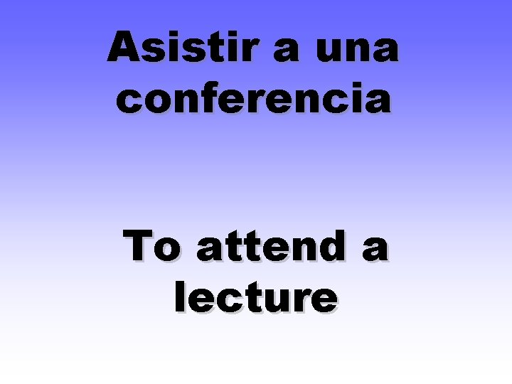 Asistir a una conferencia To attend a lecture 